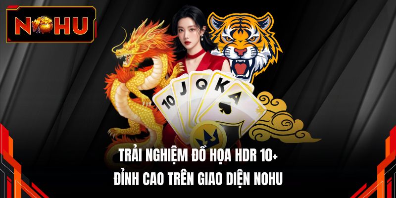 Trải nghiệm đồ họa HDR 10+ đỉnh cao trên giao diện NOHU